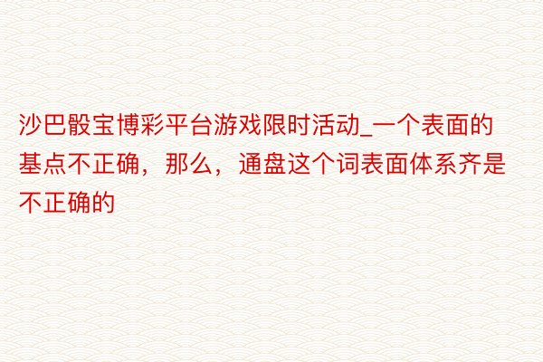 沙巴骰宝博彩平台游戏限时活动_一个表面的基点不正确，那么，通盘这个词表面体系齐是不正确的