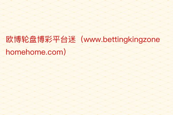 欧博轮盘博彩平台迷（www.bettingkingzonehomehome.com）