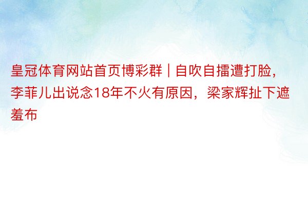 皇冠体育网站首页博彩群 | 自吹自擂遭打脸，李菲儿出说念18年不火有原因，梁家辉扯下遮羞布