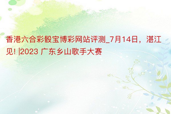 香港六合彩骰宝博彩网站评测_7月14日，湛江见! |2023 广东乡山歌手大赛