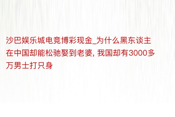 沙巴娱乐城电竞博彩现金_为什么黑东谈主在中国却能松驰娶到老婆, 我国却有3000多万男士打只身