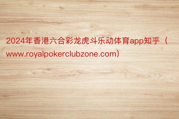 2024年香港六合彩龙虎斗乐动体育app知乎（www.royalpokerclubzone.com）