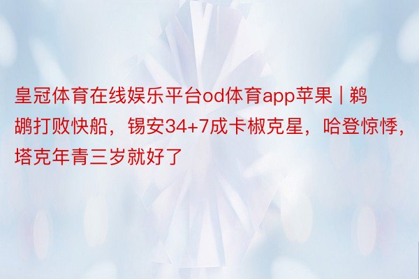 皇冠体育在线娱乐平台od体育app苹果 | 鹈鹕打败快船，锡安34+7成卡椒克星，哈登惊悸，塔克年青三岁就好了