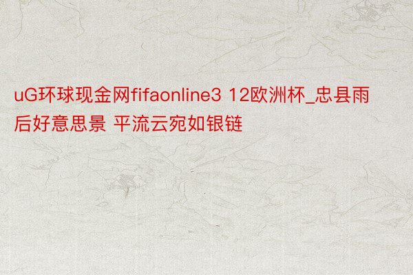 uG环球现金网fifaonline3 12欧洲杯_忠县雨后好意思景 平流云宛如银链