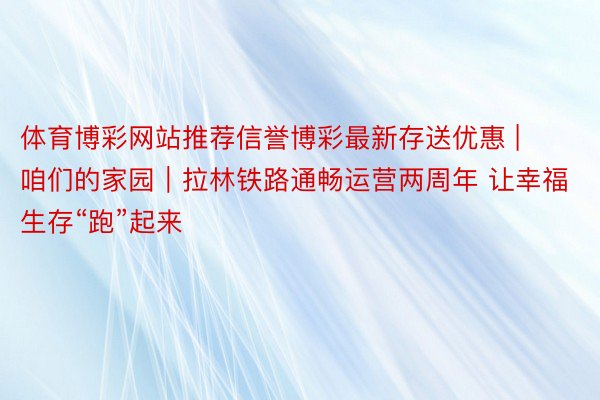 体育博彩网站推荐信誉博彩最新存送优惠 | 咱们的家园｜拉林铁路通畅运营两周年 让幸福生存“跑”起来