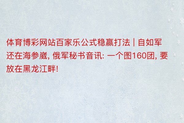 体育博彩网站百家乐公式稳赢打法 | 自如军还在海参崴, 俄军秘书音讯: 一个图160团, 要放在黑龙江畔!