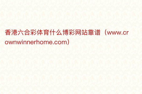 香港六合彩体育什么博彩网站靠谱（www.crownwinnerhome.com）