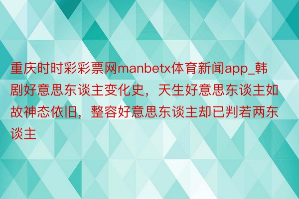 重庆时时彩彩票网manbetx体育新闻app_韩剧好意思东谈主变化史，天生好意思东谈主如故神态依旧，整容好意思东谈主却已判若两东谈主