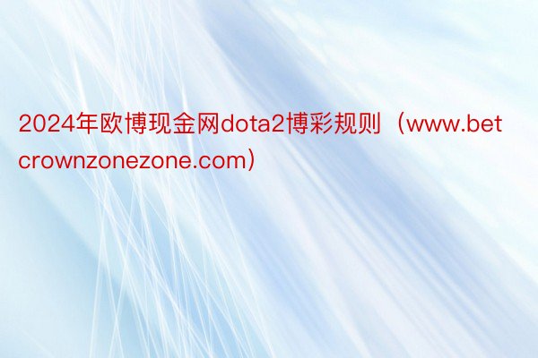 2024年欧博现金网dota2博彩规则（www.betcrownzonezone.com）