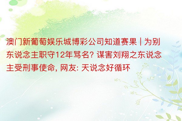 澳门新葡萄娱乐城博彩公司知道赛果 | 为别东说念主职守12年骂名? 谋害刘翔之东说念主受刑事使命, 网友: 天说念好循环