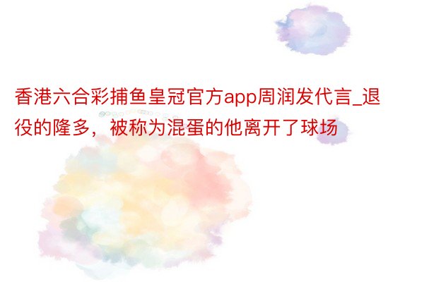 香港六合彩捕鱼皇冠官方app周润发代言_退役的隆多，被称为混蛋的他离开了球场