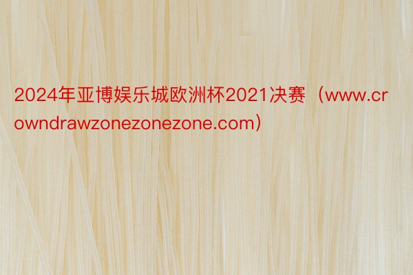 2024年亚博娱乐城欧洲杯2021决赛（www.crowndrawzonezonezone.com）