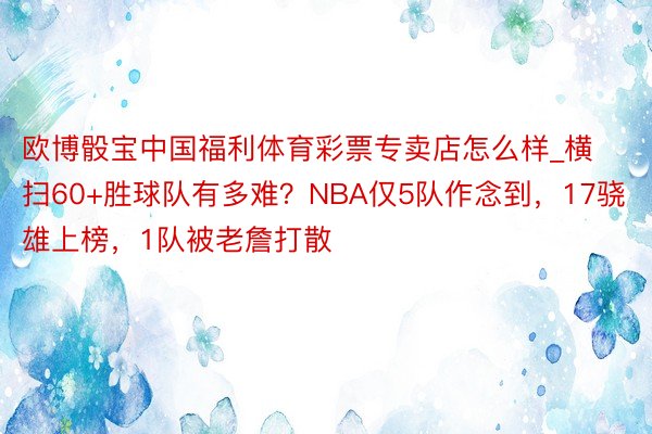 欧博骰宝中国福利体育彩票专卖店怎么样_横扫60+胜球队有多难？NBA仅5队作念到，17骁雄上榜，1队被老詹打散