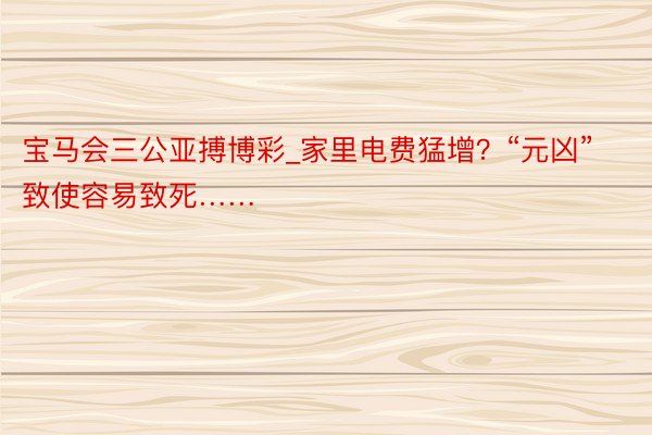 宝马会三公亚搏博彩_家里电费猛增？“元凶”致使容易致死……