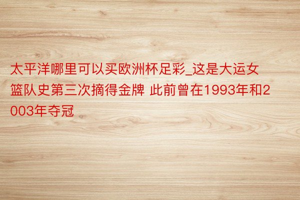 太平洋哪里可以买欧洲杯足彩_这是大运女篮队史第三次摘得金牌 此前曾在1993年和2003年夺冠