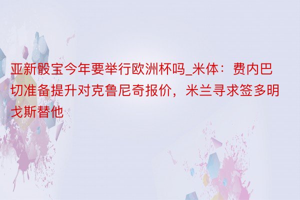 亚新骰宝今年要举行欧洲杯吗_米体：费内巴切准备提升对克鲁尼奇报价，米兰寻求签多明戈斯替他