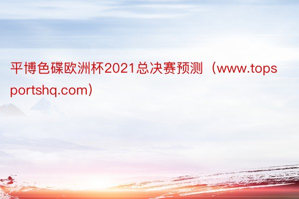 平博色碟欧洲杯2021总决赛预测（www.topsportshq.com）