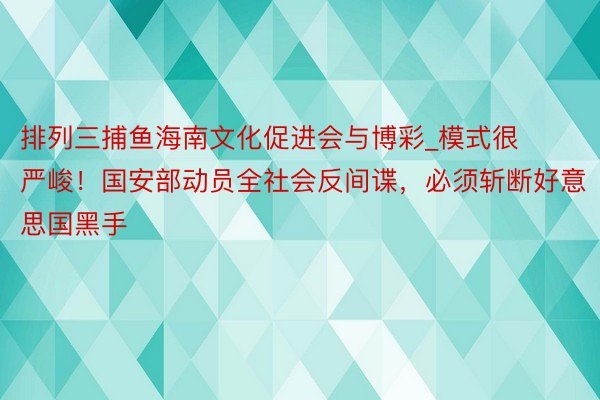 排列三捕鱼海南文化促进会与博彩_模式很严峻！国安部动员全社会反间谍，必须斩断好意思国黑手