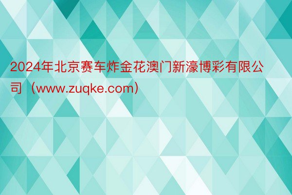 2024年北京赛车炸金花澳门新濠博彩有限公司（www.zuqke.com）