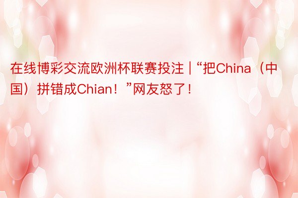 在线博彩交流欧洲杯联赛投注 | “把China（中国）拼错成Chian！”网友怒了！