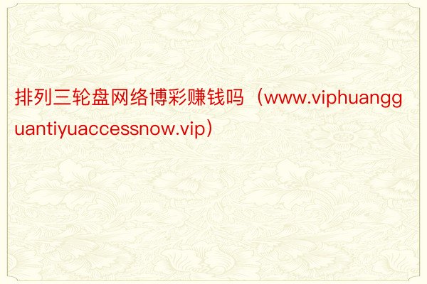 排列三轮盘网络博彩赚钱吗（www.viphuangguantiyuaccessnow.vip）