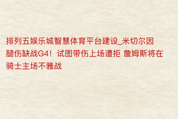 排列五娱乐城智慧体育平台建设_米切尔因腿伤缺战G4！试图带伤上场遭拒 詹姆斯将在骑士主场不雅战