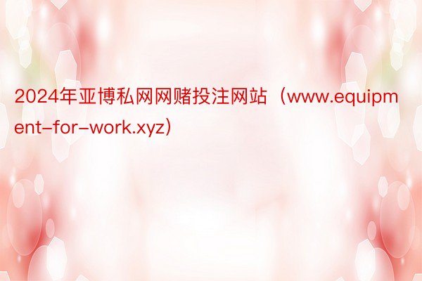 2024年亚博私网网赌投注网站（www.equipment-for-work.xyz）