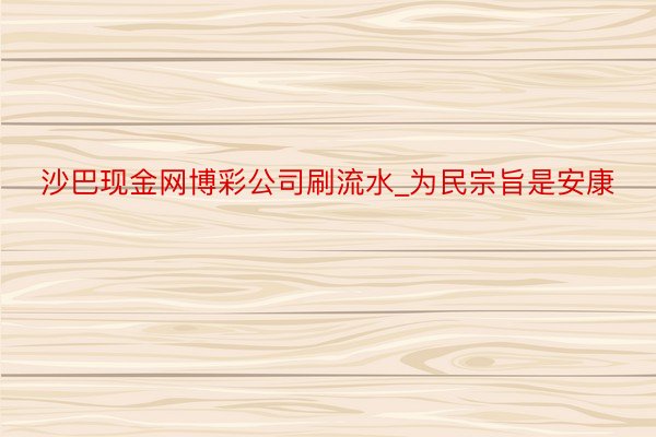 沙巴现金网博彩公司刷流水_为民宗旨是安康