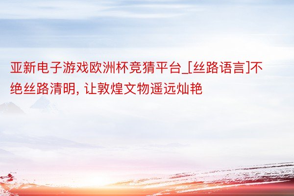 亚新电子游戏欧洲杯竞猜平台_[丝路语言]不绝丝路清明, 让敦煌文物遥远灿艳