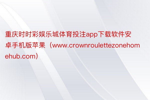 重庆时时彩娱乐城体育投注app下载软件安卓手机版苹果（www.crownroulettezonehomehub.com）