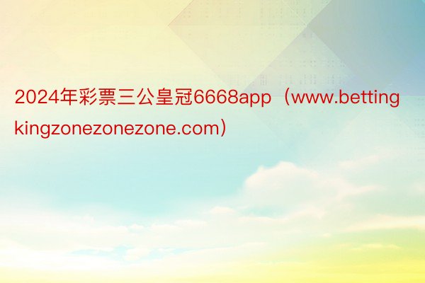 2024年彩票三公皇冠6668app（www.bettingkingzonezonezone.com）