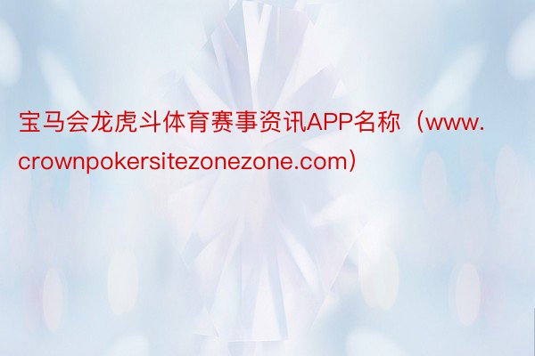 宝马会龙虎斗体育赛事资讯APP名称（www.crownpokersitezonezone.com）