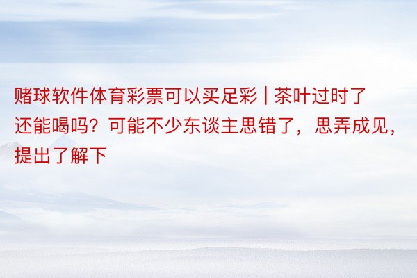 赌球软件体育彩票可以买足彩 | 茶叶过时了还能喝吗？可能不少东谈主思错了，思弄成见，提出了解下