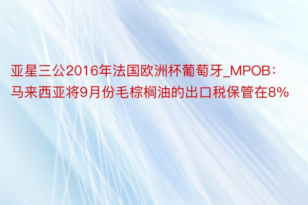 亚星三公2016年法国欧洲杯葡萄牙_MPOB：马来西亚将9月份毛棕榈油的出口税保管在8%