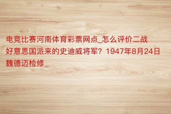 电竞比赛河南体育彩票网点_怎么评价二战好意思国派来的史迪威将军？1947年8月24日魏德迈检修