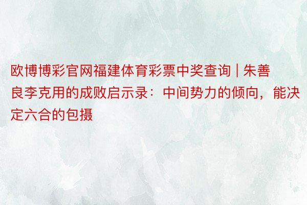 欧博博彩官网福建体育彩票中奖查询 | 朱善良李克用的成败启示录：中间势力的倾向，能决定六合的包摄