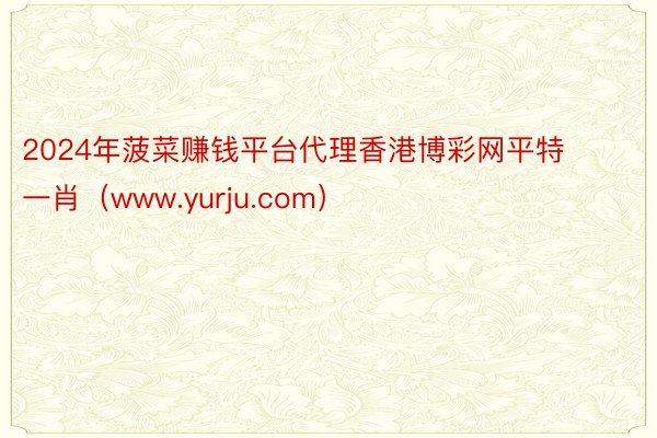 2024年菠菜赚钱平台代理香港博彩网平特一肖（www.yurju.com）