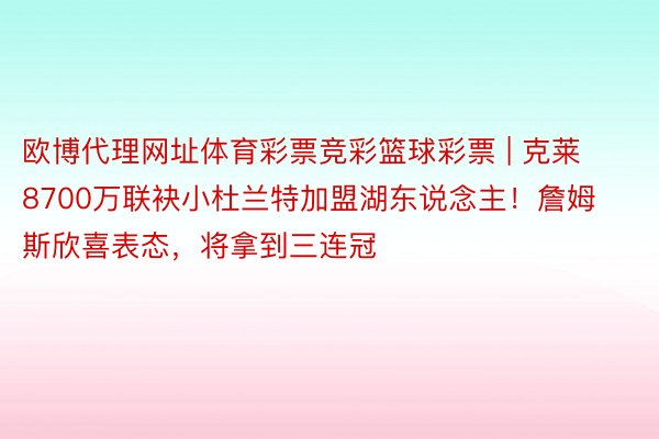 欧博代理网址体育彩票竞彩篮球彩票 | 克莱8700万联袂小杜兰特加盟湖东说念主！詹姆斯欣喜表态，将拿到三连冠