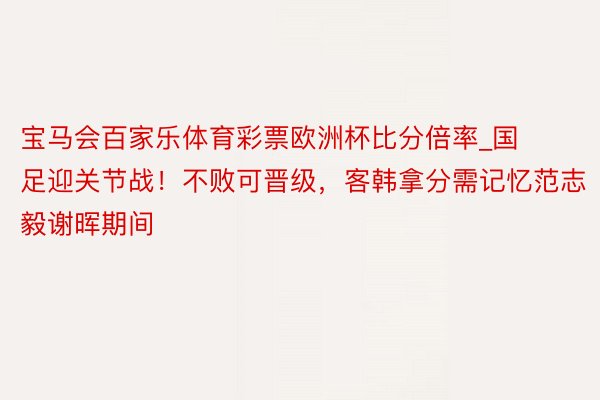 宝马会百家乐体育彩票欧洲杯比分倍率_国足迎关节战！不败可晋级，客韩拿分需记忆范志毅谢晖期间