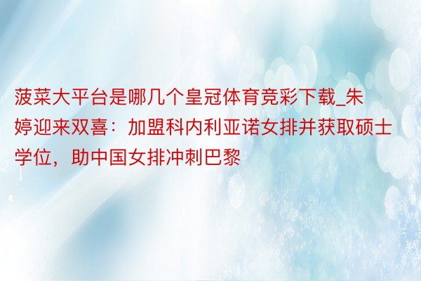 菠菜大平台是哪几个皇冠体育竞彩下载_朱婷迎来双喜：加盟科内利亚诺女排并获取硕士学位，助中国女排冲刺巴黎