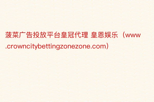 菠菜广告投放平台皇冠代理 皇恩娱乐（www.crowncitybettingzonezone.com）