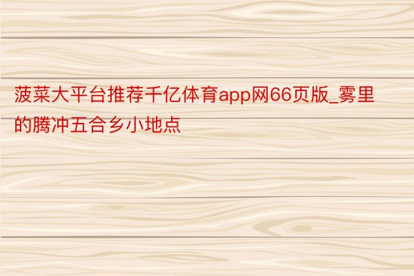 菠菜大平台推荐千亿体育app网66页版_雾里的腾冲五合乡小地点