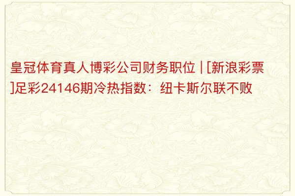 皇冠体育真人博彩公司财务职位 | [新浪彩票]足彩24146期冷热指数：纽卡斯尔联不败