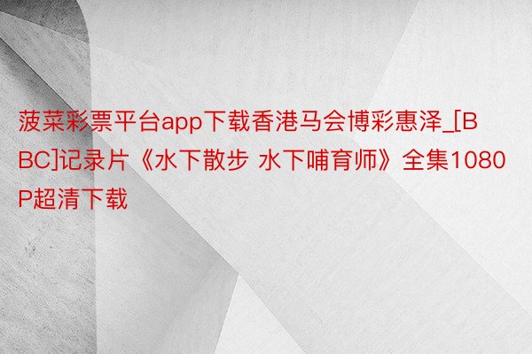 菠菜彩票平台app下载香港马会博彩惠泽_[BBC]记录片《水下散步 水下哺育师》全集1080P超清下载