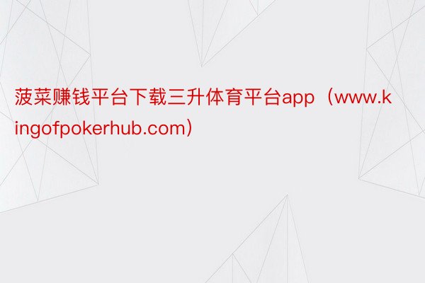 菠菜赚钱平台下载三升体育平台app（www.kingofpokerhub.com）