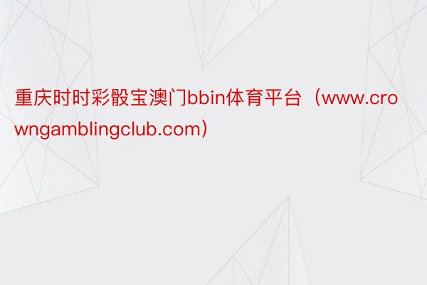 重庆时时彩骰宝澳门bbin体育平台（www.crowngamblingclub.com）