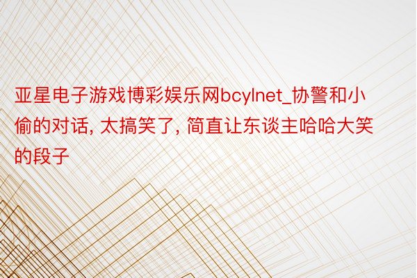 亚星电子游戏博彩娱乐网bcylnet_协警和小偷的对话, 太搞笑了, 简直让东谈主哈哈大笑的段子