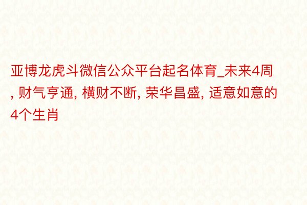 亚博龙虎斗微信公众平台起名体育_未来4周, 财气亨通, 横财不断, 荣华昌盛, 适意如意的4个生肖