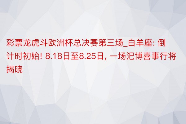 彩票龙虎斗欧洲杯总决赛第三场_白羊座: 倒计时初始! 8.18日至8.25日, 一场汜博喜事行将揭晓