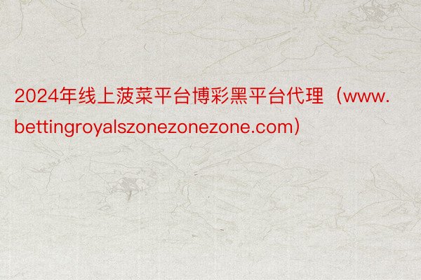 2024年线上菠菜平台博彩黑平台代理（www.bettingroyalszonezonezone.com）